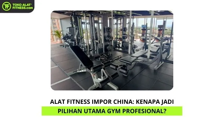 Alat Fitness Impor China Kenapa Jadi Pilihan Utama Gym Profesional